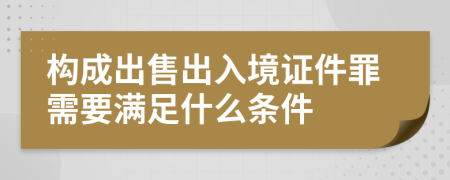 構成出售出入境證件罪需要滿(mǎn)足什么條件