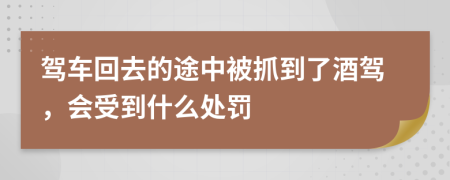 駕車回去的途中被抓到了酒駕，會受到什么處罰