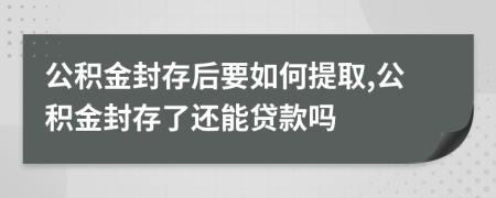 公積金封存后要如何提取,公積金封存了還能貸款嗎