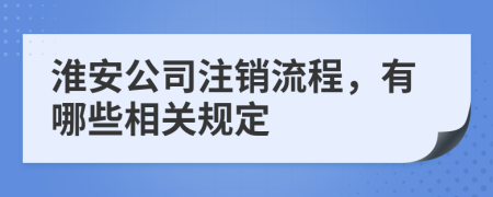 淮安公司注銷流程，有哪些相關(guān)規(guī)定