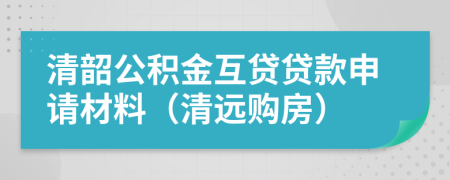 清韶公積金互貸貸款申請(qǐng)材料（清遠(yuǎn)購房）