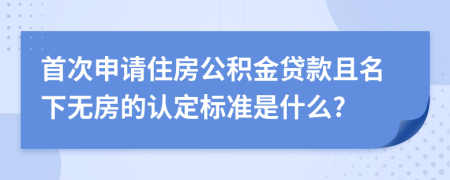 首次申請住房公積金貸款且名下無房的認定標準是什么?