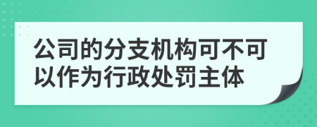 公司的分支機構(gòu)可不可以作為行政處罰主體