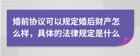 婚前協(xié)議可以規(guī)定婚后財產(chǎn)怎么樣，具體的法律規(guī)定是什么