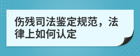 傷殘司法鑒定規(guī)范，法律上如何認(rèn)定