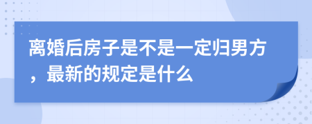 離婚后房子是不是一定歸男方，最新的規(guī)定是什么