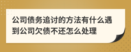 公司債務(wù)追討的方法有什么遇到公司欠債不還怎么處理