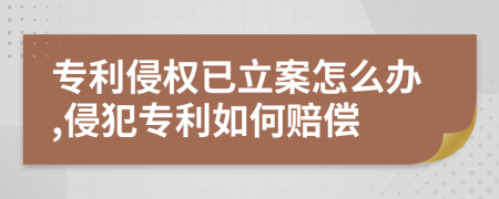 專利侵權(quán)已立案怎么辦,侵犯專利如何賠償