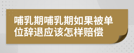哺乳期哺乳期如果被單位辭退應(yīng)該怎樣賠償