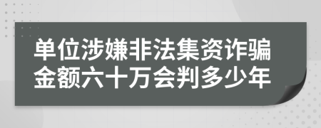 單位涉嫌非法集資詐騙金額六十萬會判多少年