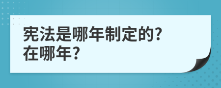 憲法是哪年制定的? 在哪年?