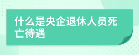 什么是央企退休人員死亡待遇