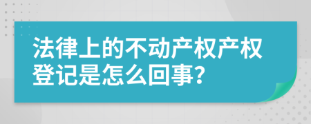 法律上的不動產(chǎn)權(quán)產(chǎn)權(quán)登記是怎么回事？