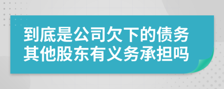 到底是公司欠下的債務(wù)其他股東有義務(wù)承擔(dān)嗎