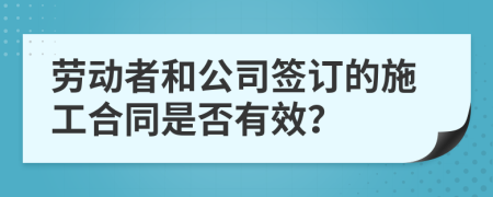 勞動(dòng)者和公司簽訂的施工合同是否有效？