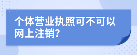 個(gè)體營業(yè)執(zhí)照可不可以網(wǎng)上注銷？