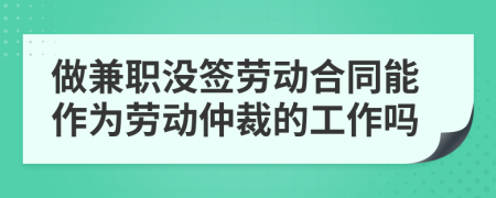 做兼職沒簽勞動合同能作為勞動仲裁的工作嗎