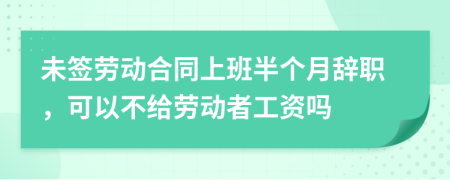 未簽勞動合同上班半個月辭職，可以不給勞動者工資嗎