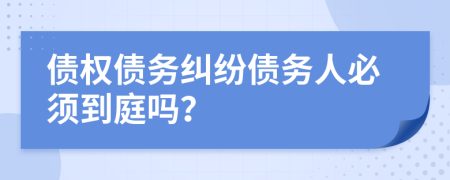 債權(quán)債務(wù)糾紛債務(wù)人必須到庭嗎？