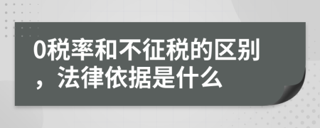 0稅率和不征稅的區(qū)別，法律依據(jù)是什么