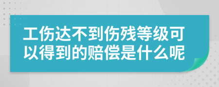 工傷達不到傷殘等級可以得到的賠償是什么呢