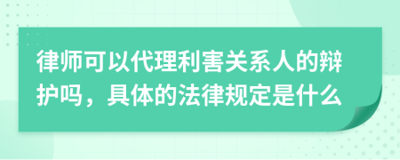 律師可以代理利害關(guān)系人的辯護(hù)嗎，具體的法律規(guī)定是什么