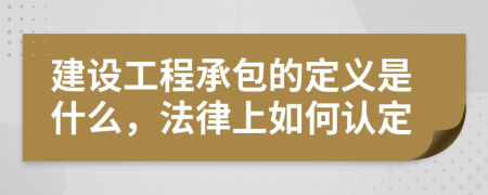 建設工程承包的定義是什么，法律上如何認定