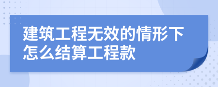 建筑工程無效的情形下怎么結算工程款