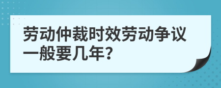 勞動仲裁時效勞動爭議一般要幾年？
