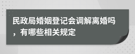 民政局婚姻登記會調(diào)解離婚嗎，有哪些相關(guān)規(guī)定