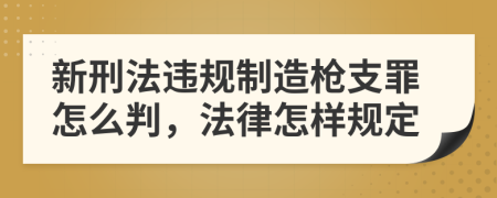 新刑法違規(guī)制造槍支罪怎么判，法律怎樣規(guī)定
