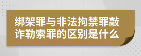 綁架罪與非法拘禁罪敲詐勒索罪的區(qū)別是什么