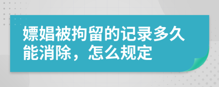 嫖娼被拘留的記錄多久能消除，怎么規(guī)定