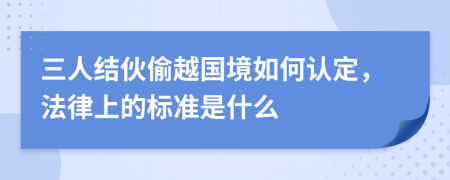 三人結(jié)伙偷越國境如何認定，法律上的標(biāo)準(zhǔn)是什么