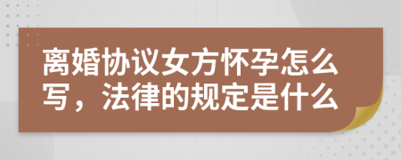 離婚協(xié)議女方懷孕怎么寫，法律的規(guī)定是什么