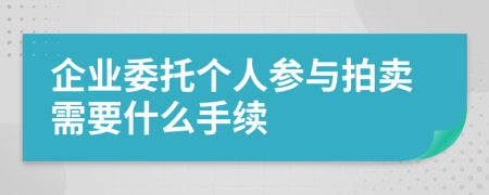 企業(yè)委托個(gè)人參與拍賣需要什么手續(xù)