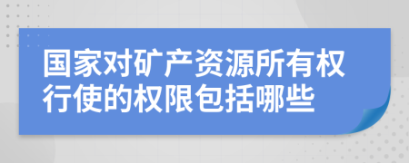 國家對礦產(chǎn)資源所有權(quán)行使的權(quán)限包括哪些