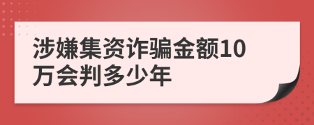 涉嫌集資詐騙金額10萬會判多少年