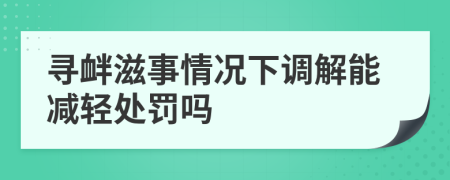 尋釁滋事情況下調(diào)解能減輕處罰嗎
