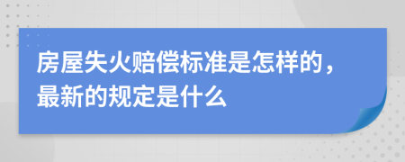 房屋失火賠償標(biāo)準(zhǔn)是怎樣的，最新的規(guī)定是什么
