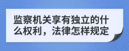 監(jiān)察機(jī)關(guān)享有獨立的什么權(quán)利，法律怎樣規(guī)定