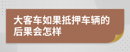大客車如果抵押車輛的后果會怎樣