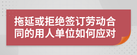 拖延或拒絕簽訂勞動合同的用人單位如何應對