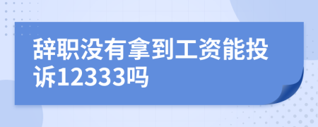 辭職沒(méi)有拿到工資能投訴12333嗎