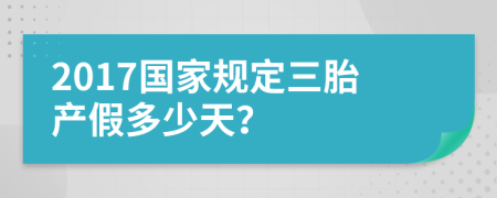 2017國家規(guī)定三胎產(chǎn)假多少天？
