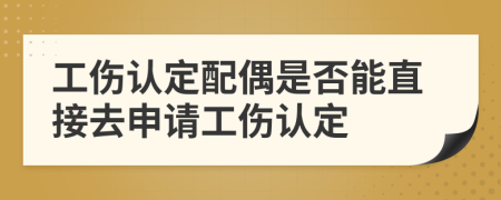 工傷認(rèn)定配偶是否能直接去申請工傷認(rèn)定