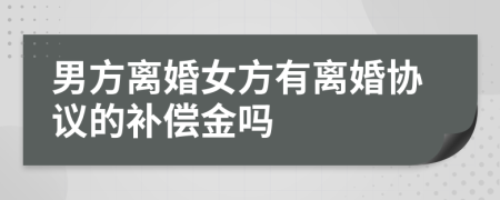 男方離婚女方有離婚協(xié)議的補(bǔ)償金嗎