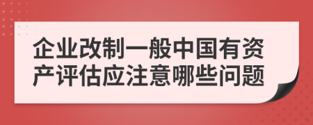 企業(yè)改制一般中國有資產(chǎn)評估應(yīng)注意哪些問題
