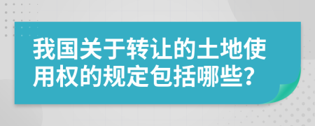 我國(guó)關(guān)于轉(zhuǎn)讓的土地使用權(quán)的規(guī)定包括哪些？