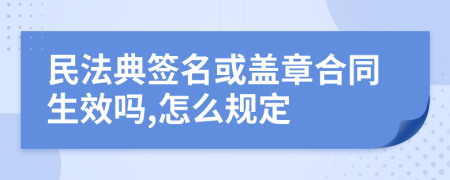 民法典簽名或蓋章合同生效嗎,怎么規(guī)定